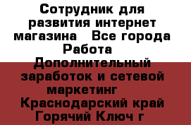 Сотрудник для развития интернет-магазина - Все города Работа » Дополнительный заработок и сетевой маркетинг   . Краснодарский край,Горячий Ключ г.